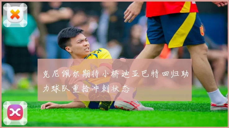 克尼佩尔期待小桥迪亚巴特回归助力球队重拾冲刺状态