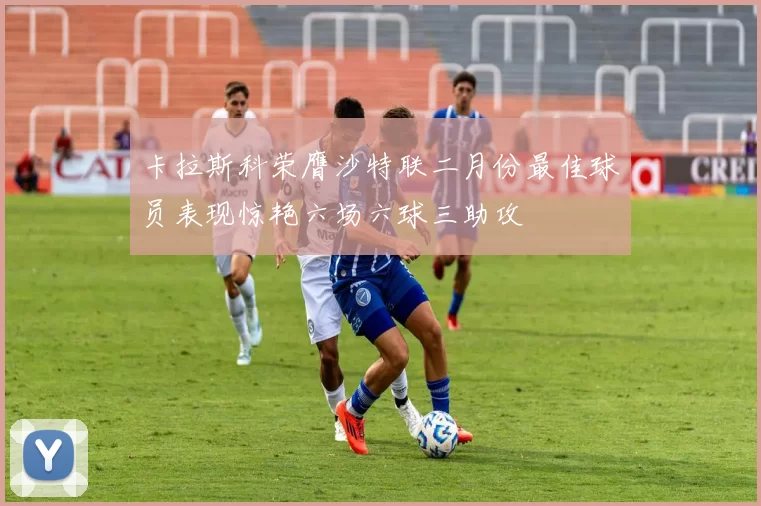 卡拉斯科荣膺沙特联二月份最佳球员表现惊艳六场六球三助攻
