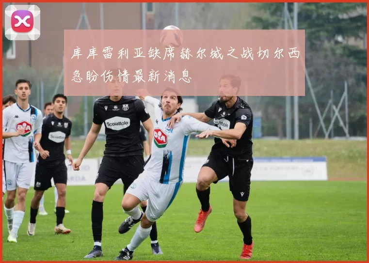 库库雷利亚缺席赫尔城之战切尔西急盼伤情最新消息