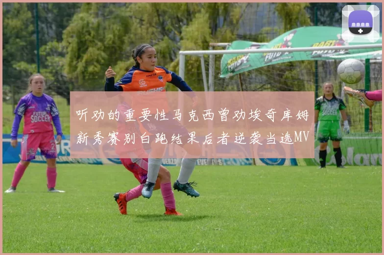 听劝的重要性马克西曾劝埃奇库姆新秀赛别白跑结果后者逆袭当选MVP
