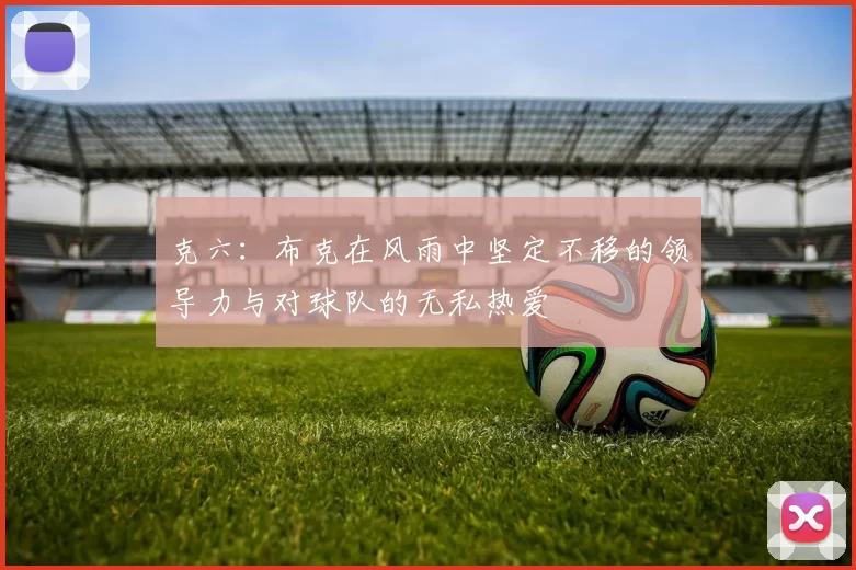 克六：布克在风雨中坚定不移的领导力与对球队的无私热爱
