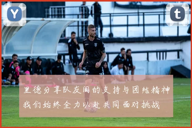 里德分享队友间的支持与团结精神我们始终全力以赴共同面对挑战