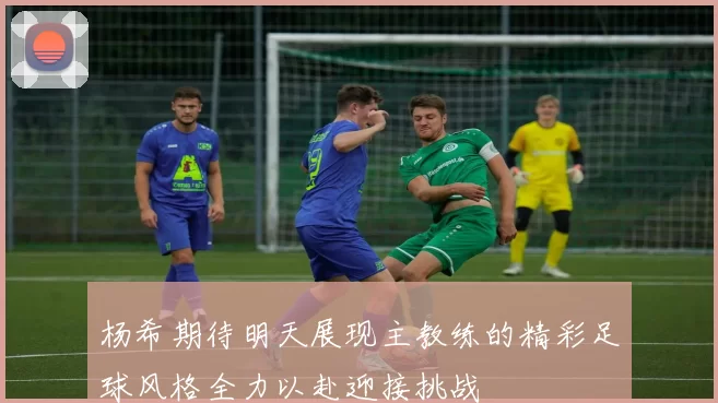 杨希期待明天展现主教练的精彩足球风格全力以赴迎接挑战