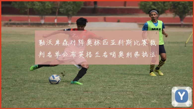 勒沃库森对阵奥林匹亚科斯比赛裁判名单公布英格兰名哨奥利弗执法引关注