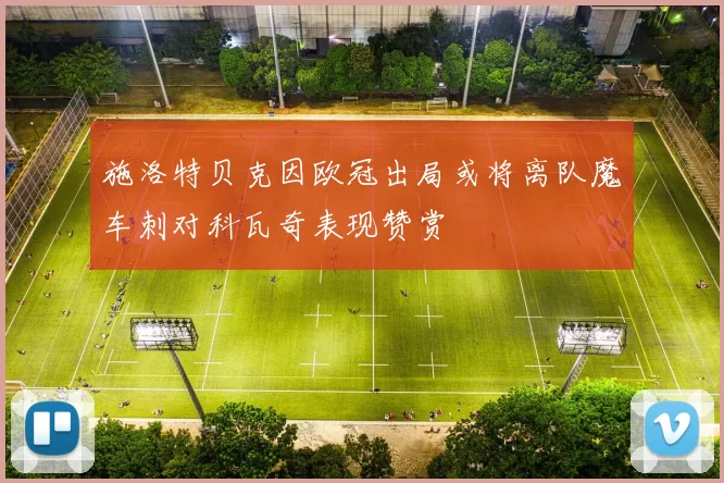 施洛特贝克因欧冠出局或将离队魔车刺对科瓦奇表现赞赏