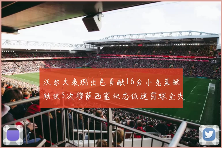 沃尔夫表现出色贡献16分小克莱顿助攻5次穆萨西塞状态低迷罚球全失