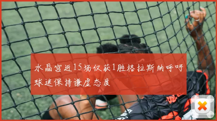 水晶宫近15场仅获1胜格拉斯纳呼吁球迷保持谦虚态度