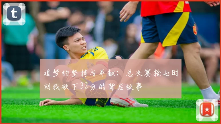 追梦的坚持与奉献：总决赛抢七时刻我砍下32分的背后故事