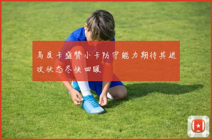 乌度卡盛赞小卡防守能力期待其进攻状态尽快回暖