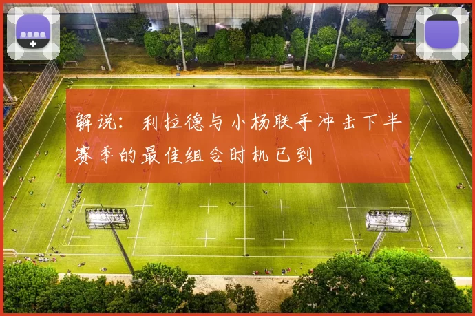 解说：利拉德与小杨联手冲击下半赛季的最佳组合时机已到