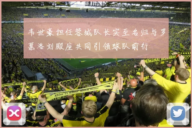 韦世豪担任蓉城队长实至名归与罗慕洛刘殿座共同引领球队前行