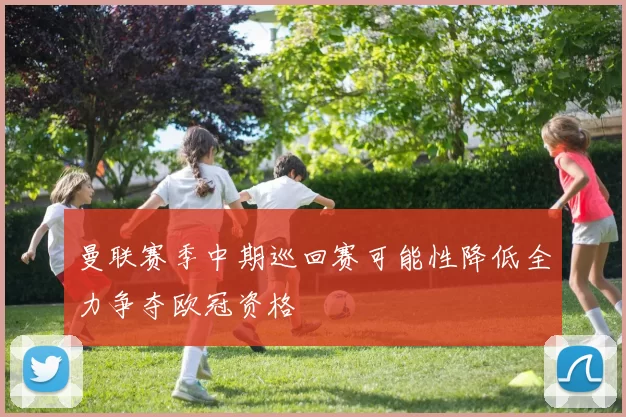 曼联赛季中期巡回赛可能性降低全力争夺欧冠资格