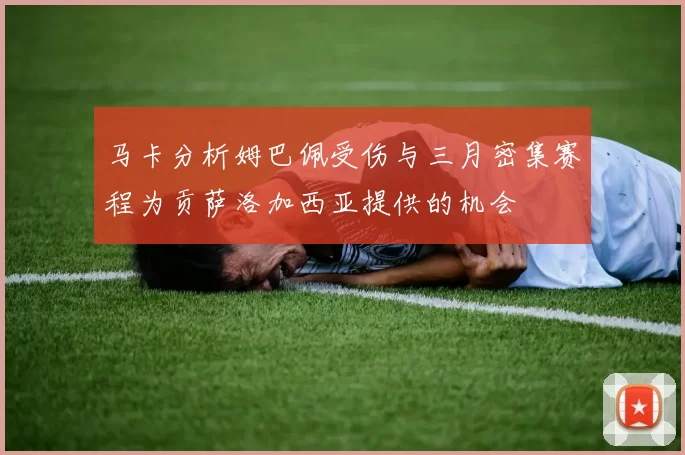 马卡分析姆巴佩受伤与三月密集赛程为贡萨洛加西亚提供的机会