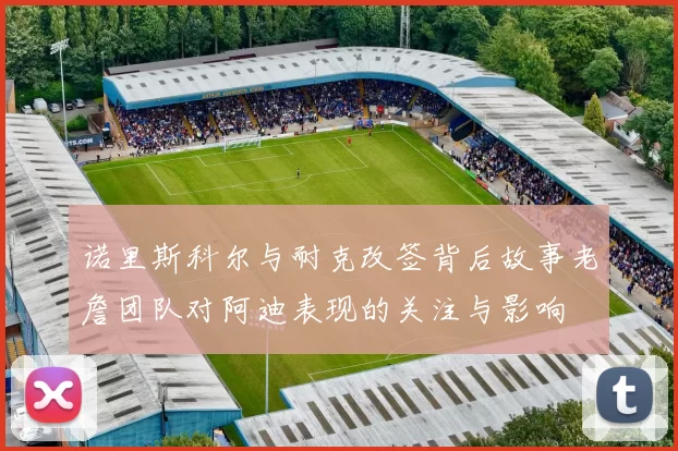 诺里斯科尔与耐克改签背后故事老詹团队对阿迪表现的关注与影响