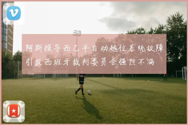 阿斯报导西乙半自动越位系统故障引发西班牙裁判委员会强烈不满