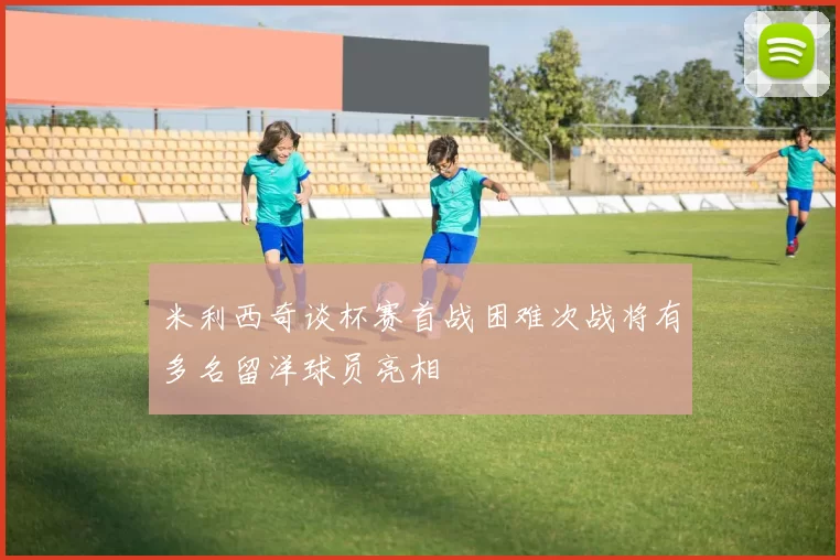 米利西奇谈杯赛首战困难次战将有多名留洋球员亮相
