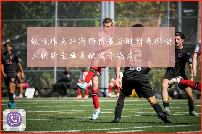 张佳玮点评斯玛特最后时刻表现湖人收获全面贡献提升战力