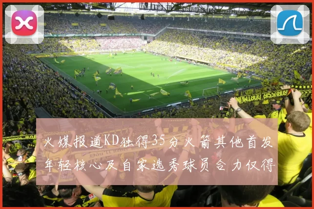 火媒报道KD独得35分火箭其他首发年轻核心及自家选秀球员合力仅得42分