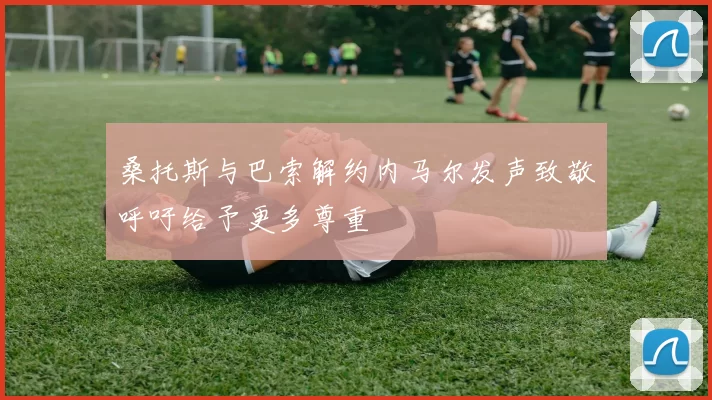 桑托斯与巴索解约内马尔发声致敬呼吁给予更多尊重