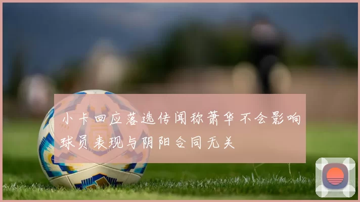 小卡回应落选传闻称萧华不会影响球员表现与阴阳合同无关