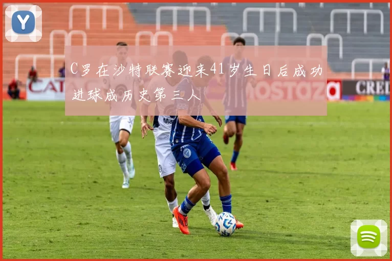 C罗在沙特联赛迎来41岁生日后成功进球成历史第三人