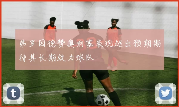 弗罗因德赞奥利塞表现超出预期期待其长期效力球队