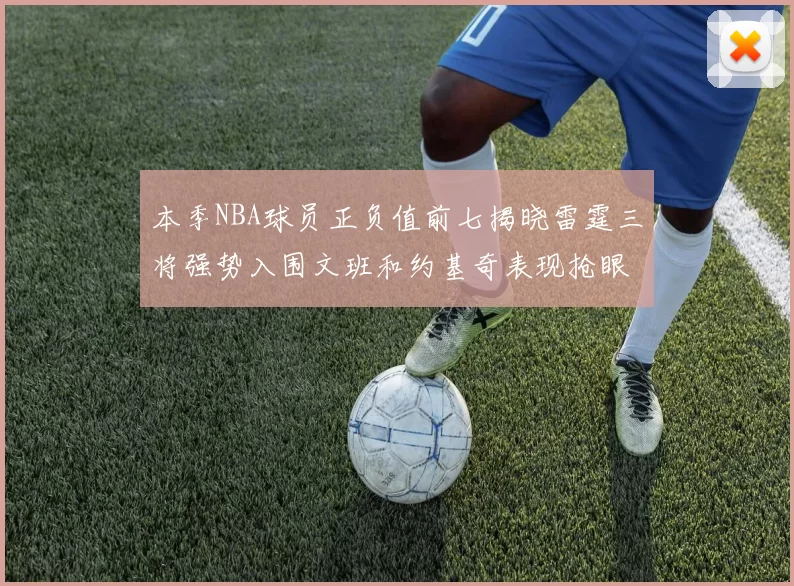本季NBA球员正负值前七揭晓雷霆三将强势入围文班和约基奇表现抢眼