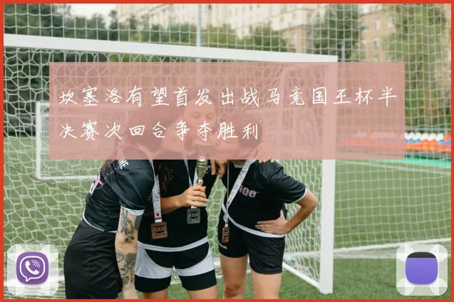 坎塞洛有望首发出战马竞国王杯半决赛次回合争夺胜利