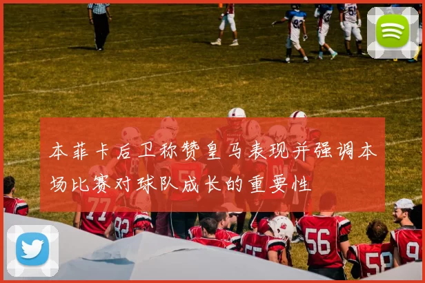 本菲卡后卫称赞皇马表现并强调本场比赛对球队成长的重要性