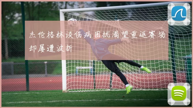 杰伦格林谈伤病困扰渴望重返赛场却屡遭波折