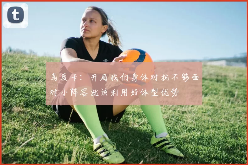 乌度卡：开局我们身体对抗不够面对小阵容就该利用好体型优势