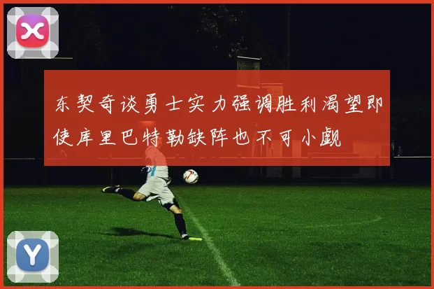 东契奇谈勇士实力强调胜利渴望即使库里巴特勒缺阵也不可小觑