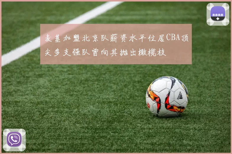 麦基加盟北京队薪资水平位居CBA顶尖多支强队曾向其抛出橄榄枝