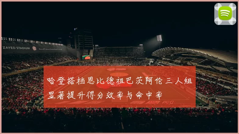 哈登搭档恩比德祖巴茨阿伦三人组显著提升得分效率与命中率